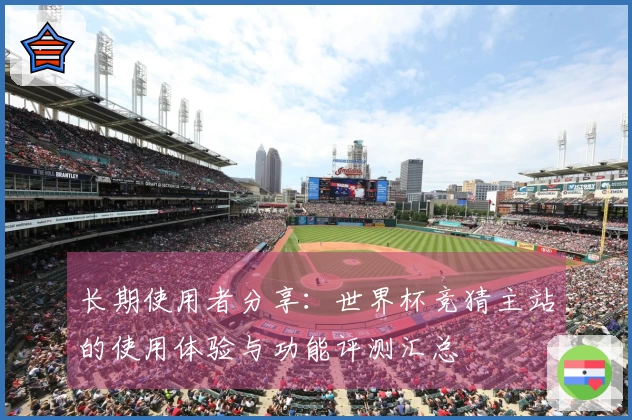 长期使用者分享：世界杯竞猜主站的使用体验与功能评测汇总