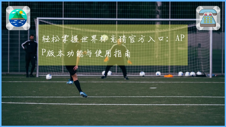 轻松掌握世界杯竞猜官方入口：APP版本功能与使用指南