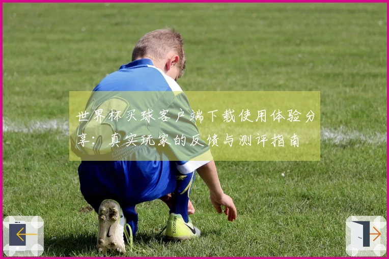 世界杯买球客户端下载使用体验分享:真实玩家的反馈与测评指南