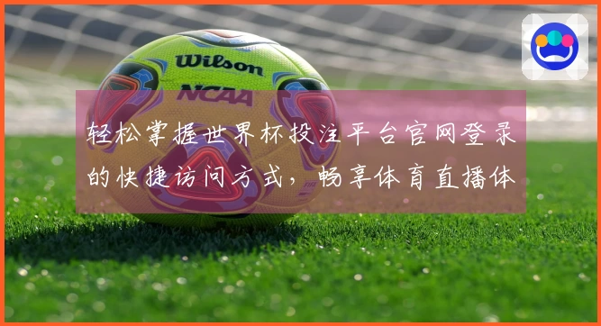 轻松掌握世界杯投注平台官网登录的快捷访问方式,畅享体育直播体验!