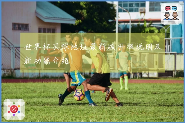 世界杯买球地址最新版升级说明及新功能介绍
