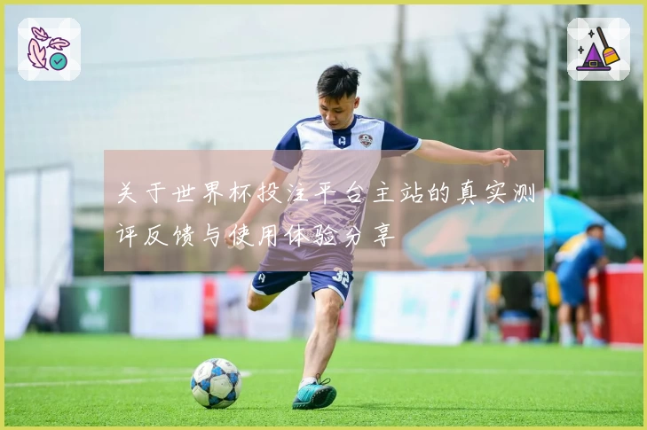 关于世界杯投注平台主站的真实测评反馈与使用体验分享
