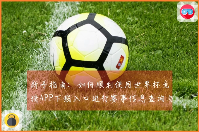 新手指南:如何顺利使用世界杯竞猜APP下载入口进行赛事信息查询与互动