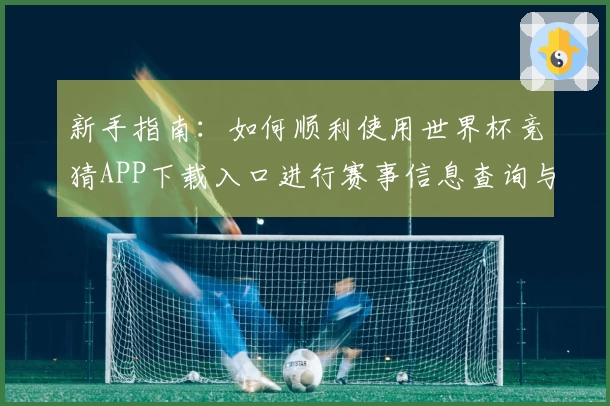 新手指南：如何顺利使用世界杯竞猜APP下载入口进行赛事信息查询与互动